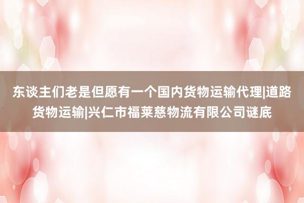 东谈主们老是但愿有一个国内货物运输代理|道路货物运输|兴仁市福莱慈物流有限公司谜底