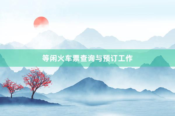 等闲火车票查询与预订工作