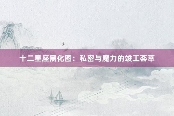 十二星座黑化图：私密与魔力的竣工荟萃