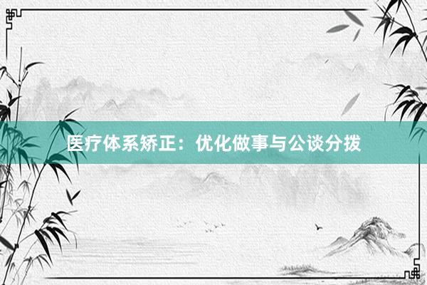 医疗体系矫正：优化做事与公谈分拨