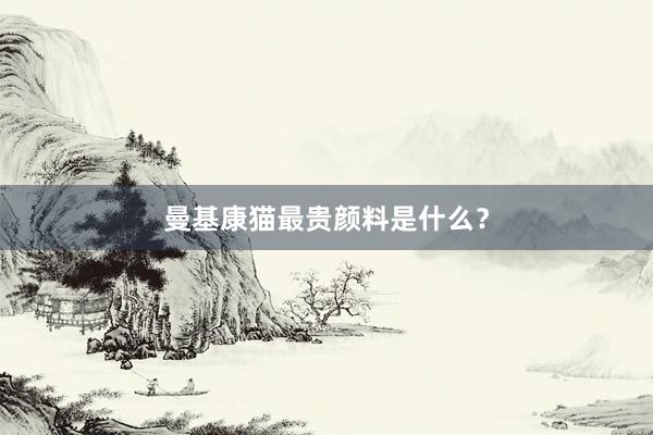 曼基康猫最贵颜料是什么？
